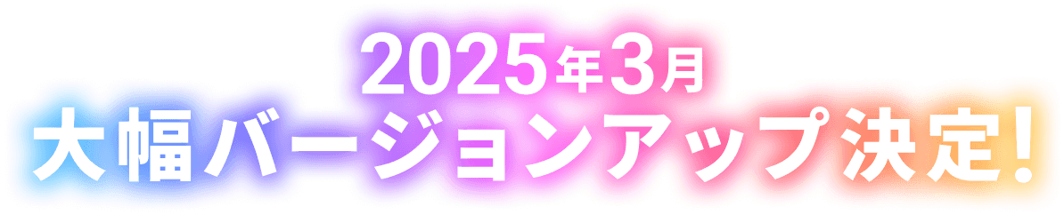 32025年3月大幅バージョンアップ決定！